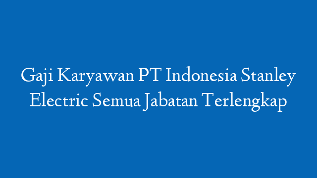 Gaji Karyawan PT Indonesia Stanley Electric Semua Jabatan Terlengkap
