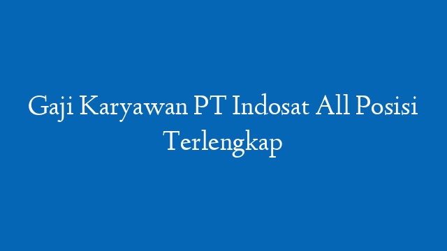 Gaji Karyawan PT Indosat All Posisi Terlengkap