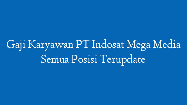 Gaji Karyawan PT Indosat Mega Media Semua Posisi Terupdate