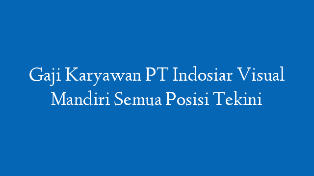 Gaji Karyawan PT Indosiar Visual Mandiri Semua Posisi Tekini