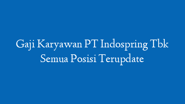 Gaji Karyawan PT Indospring Tbk Semua Posisi Terupdate