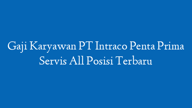 Gaji Karyawan PT Intraco Penta Prima Servis All Posisi Terbaru