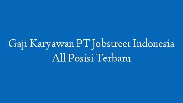 Gaji Karyawan PT Jobstreet Indonesia All Posisi Terbaru