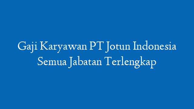 Gaji Karyawan PT Jotun Indonesia Semua Jabatan Terlengkap