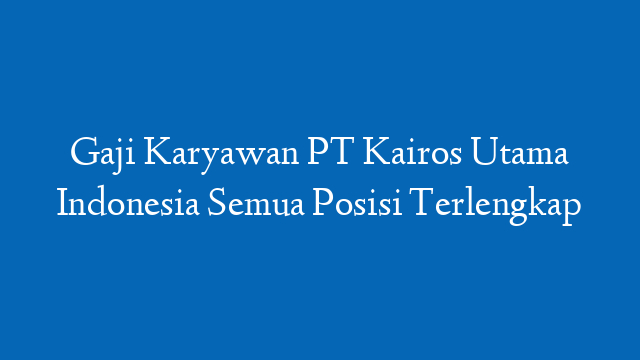 Gaji Karyawan PT Kairos Utama Indonesia Semua Posisi Terlengkap