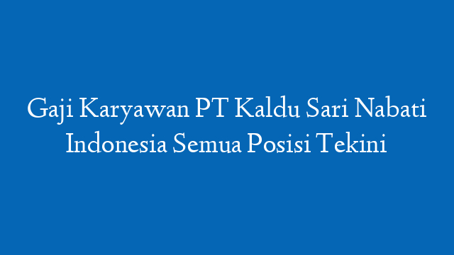 Gaji Karyawan PT Kaldu Sari Nabati Indonesia Semua Posisi Tekini