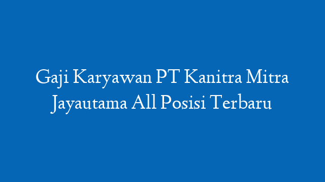 Gaji Karyawan PT Kanitra Mitra Jayautama All Posisi Terbaru