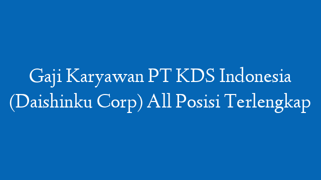 Gaji Karyawan PT KDS Indonesia (Daishinku Corp) All Posisi Terlengkap