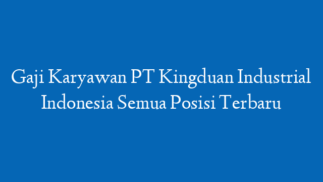 Gaji Karyawan PT Kingduan Industrial Indonesia Semua Posisi Terbaru