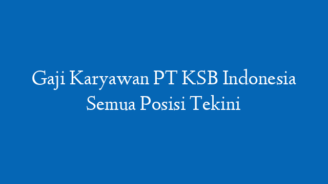Gaji Karyawan PT KSB Indonesia Semua Posisi Tekini