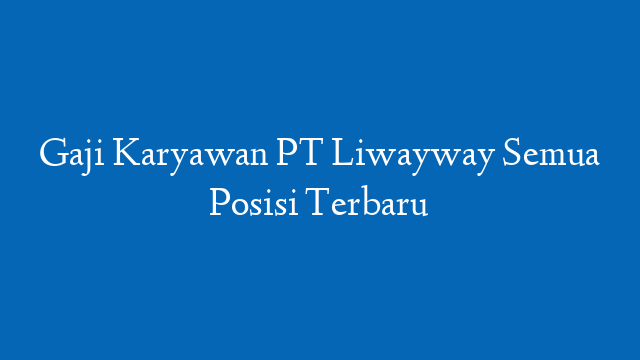Gaji Karyawan PT Liwayway Semua Posisi Terbaru