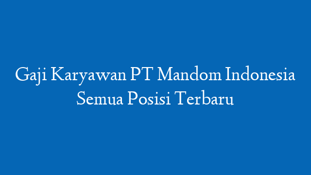 Gaji Karyawan PT Mandom Indonesia Semua Posisi Terbaru