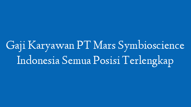 Gaji Karyawan PT Mars Symbioscience Indonesia Semua Posisi Terlengkap