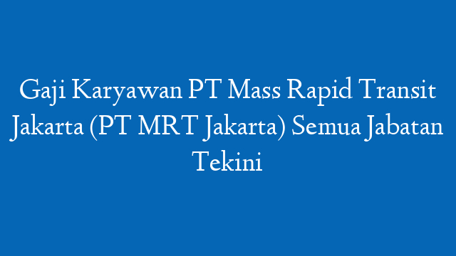 Gaji Karyawan PT Mass Rapid Transit Jakarta (PT MRT Jakarta) Semua Jabatan Tekini