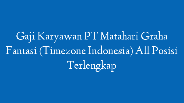 Gaji Karyawan PT Matahari Graha Fantasi (Timezone Indonesia) All Posisi Terlengkap