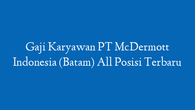 Gaji Karyawan PT McDermott Indonesia (Batam) All Posisi Terbaru