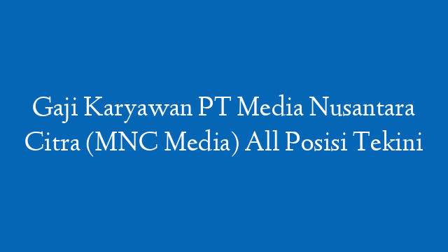 Gaji Karyawan PT Media Nusantara Citra (MNC Media) All Posisi Tekini