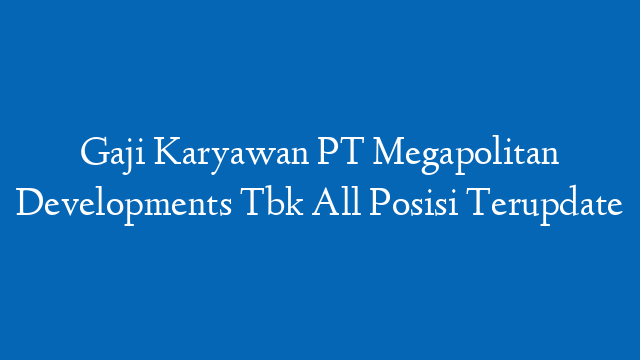 Gaji Karyawan PT Megapolitan Developments Tbk All Posisi Terupdate