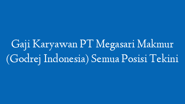 Gaji Karyawan PT Megasari Makmur (Godrej Indonesia) Semua Posisi Tekini