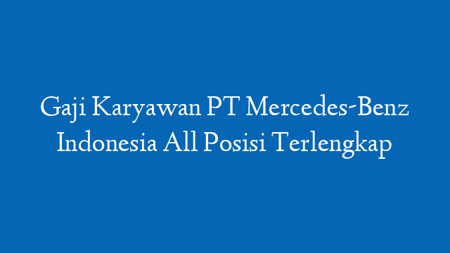 Gaji Karyawan PT Mercedes-Benz Indonesia All Posisi Terlengkap
