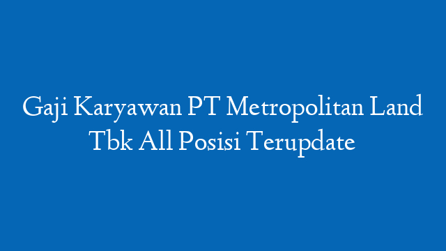 Gaji Karyawan PT Metropolitan Land Tbk All Posisi Terupdate