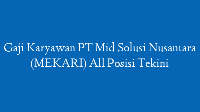 Gaji Karyawan PT Mid Solusi Nusantara (MEKARI) All Posisi Tekini