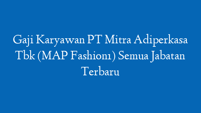Gaji Karyawan PT Mitra Adiperkasa Tbk (MAP Fashion1) Semua Jabatan Terbaru