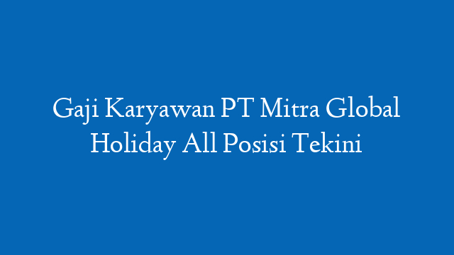 Gaji Karyawan PT Mitra Global Holiday All Posisi Tekini