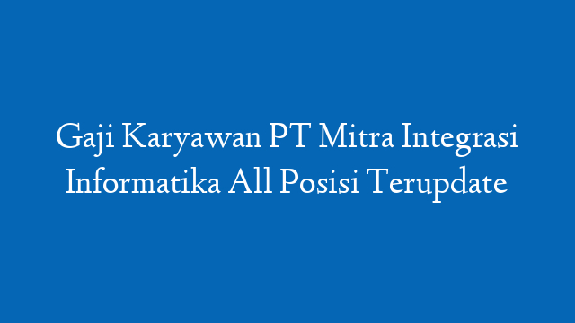 Gaji Karyawan PT Mitra Integrasi Informatika All Posisi Terupdate