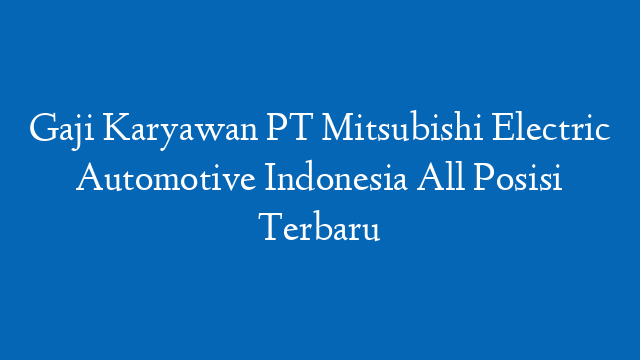 Gaji Karyawan PT Mitsubishi Electric Automotive Indonesia All Posisi Terbaru