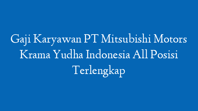 Gaji Karyawan PT Mitsubishi Motors Krama Yudha Indonesia All Posisi Terlengkap