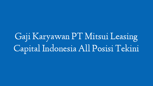 Gaji Karyawan PT Mitsui Leasing Capital Indonesia All Posisi Tekini