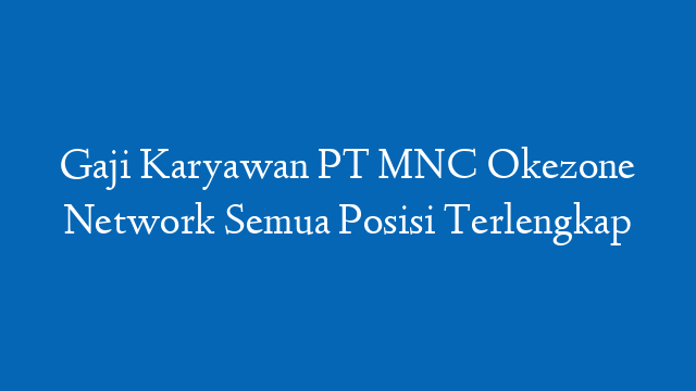 Gaji Karyawan PT MNC Okezone Network Semua Posisi Terlengkap