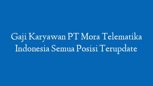 Gaji Karyawan PT Mora Telematika Indonesia Semua Posisi Terupdate
