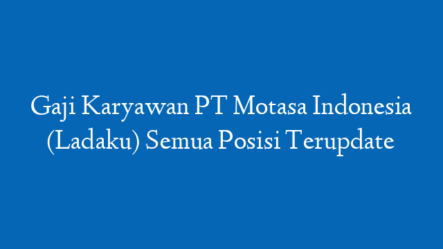 Gaji Karyawan PT Motasa Indonesia (Ladaku) Semua Posisi Terupdate