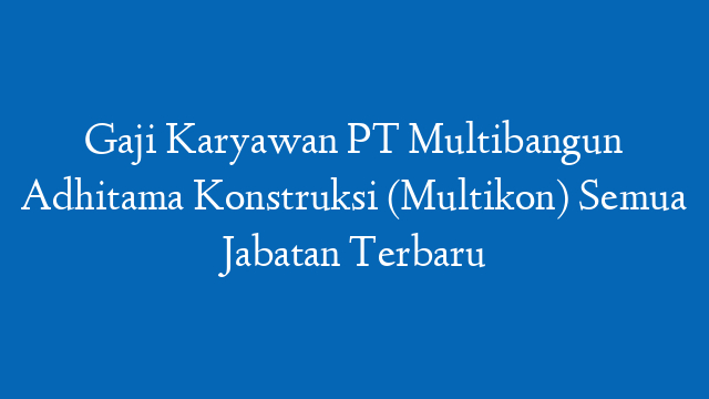 Gaji Karyawan PT Multibangun Adhitama Konstruksi (Multikon) Semua Jabatan Terbaru