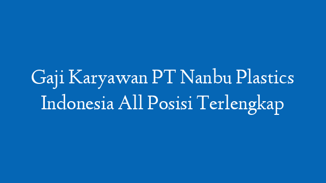 Gaji Karyawan PT Nanbu Plastics Indonesia All Posisi Terlengkap
