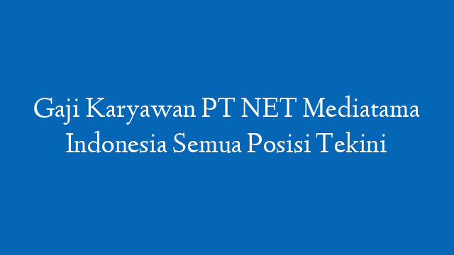 Gaji Karyawan PT NET Mediatama Indonesia Semua Posisi Tekini