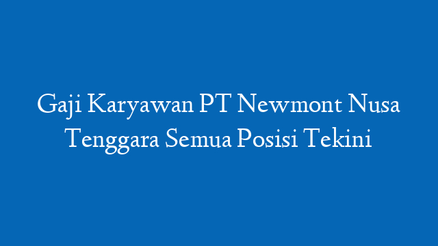 Gaji Karyawan PT Newmont Nusa Tenggara Semua Posisi Tekini