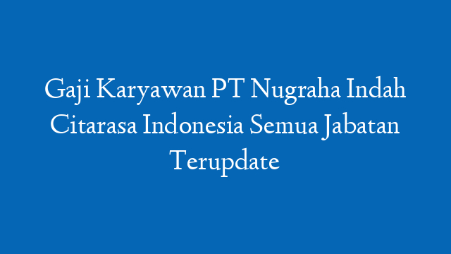 Gaji Karyawan PT Nugraha Indah Citarasa Indonesia Semua Jabatan Terupdate