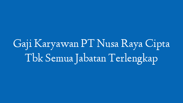 Gaji Karyawan PT Nusa Raya Cipta Tbk Semua Jabatan Terlengkap