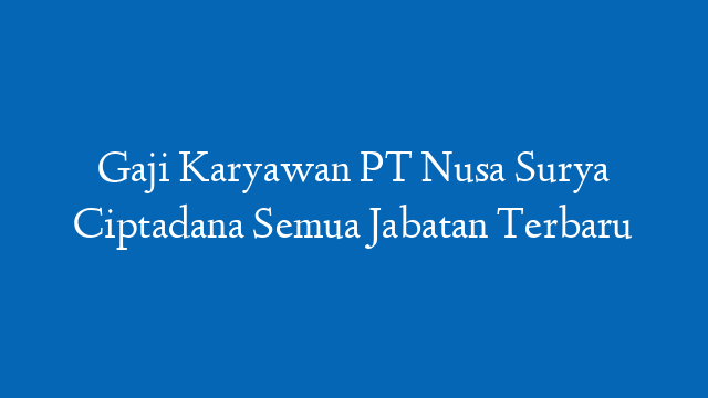 Gaji Karyawan PT Nusa Surya Ciptadana Semua Jabatan Terbaru