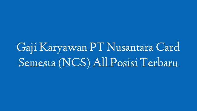 Gaji Karyawan PT Nusantara Card Semesta (NCS) All Posisi Terbaru