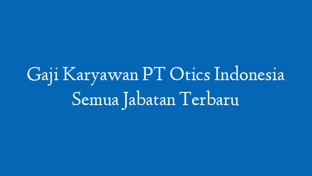 Gaji Karyawan PT Otics Indonesia Semua Jabatan Terbaru