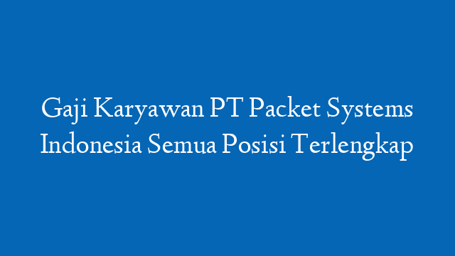Gaji Karyawan PT Packet Systems Indonesia Semua Posisi Terlengkap