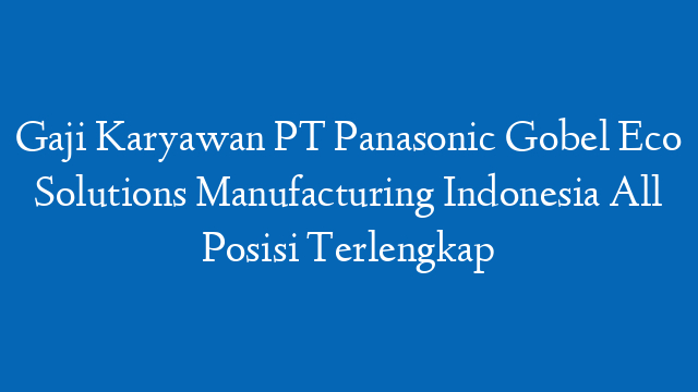Gaji Karyawan PT Panasonic Gobel Eco Solutions Manufacturing Indonesia All Posisi Terlengkap