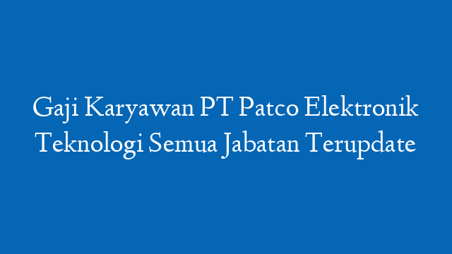 Gaji Karyawan PT Patco Elektronik Teknologi Semua Jabatan Terupdate