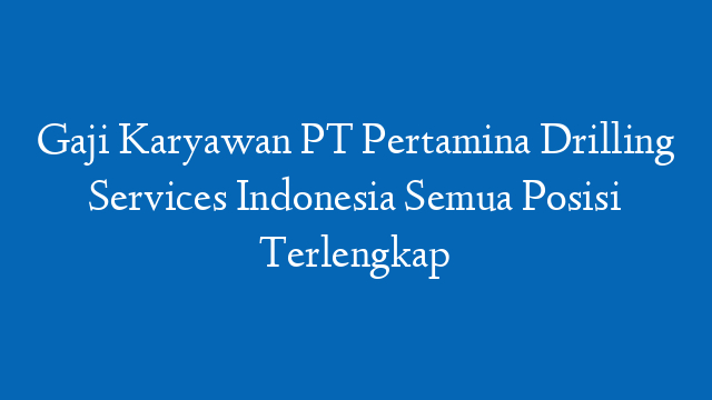 Gaji Karyawan PT Pertamina Drilling Services Indonesia Semua Posisi Terlengkap