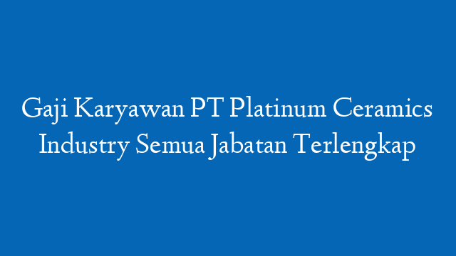 Gaji Karyawan PT Platinum Ceramics Industry Semua Jabatan Terlengkap