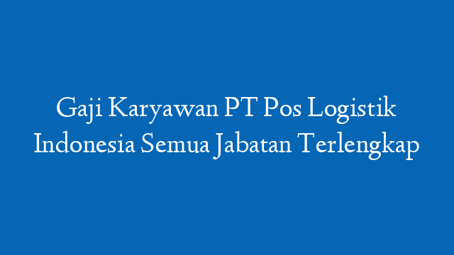 Gaji Karyawan PT Pos Logistik Indonesia Semua Jabatan Terlengkap